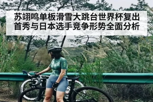 苏翊鸣单板滑雪大跳台世界杯复出首秀与日本选手竞争形势全面分析