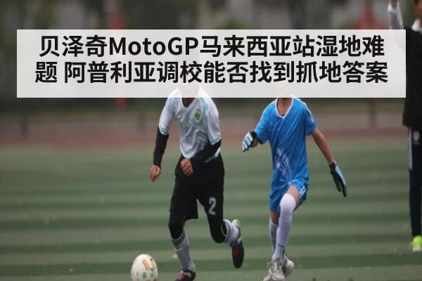 贝泽奇MotoGP马来西亚站湿地难题 阿普利亚调校能否找到抓地答案