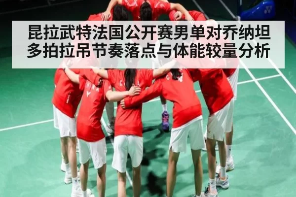 昆拉武特法国公开赛男单对乔纳坦多拍拉吊节奏落点与体能较量分析